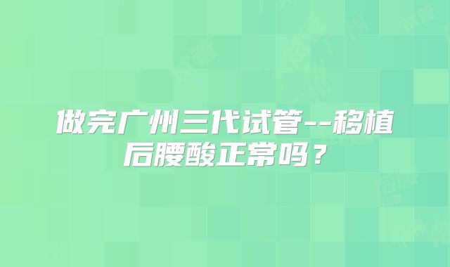 做完广州三代试管--移植后腰酸正常吗?