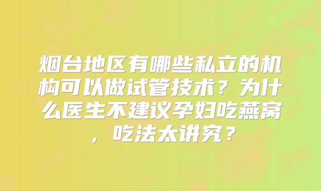烟台地区有哪些私立的机构可以做试管技术？为什么医生不建议孕妇吃燕窝，吃法太讲究？
