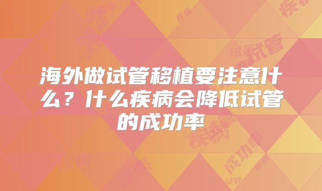 海外做试管移植要注意什么？什么疾病会降低试管的成功率