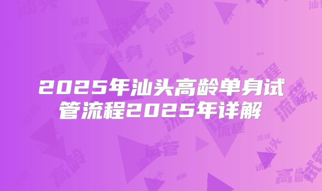 2025年汕头高龄单身试管流程2025年详解