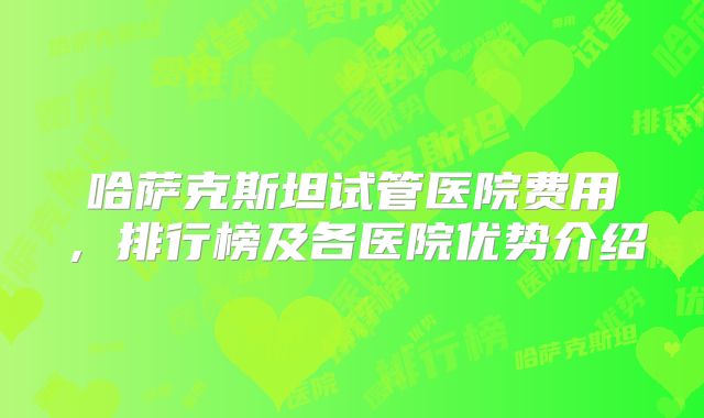 哈萨克斯坦试管医院费用，排行榜及各医院优势介绍