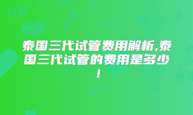 泰国三代试管费用解析,泰国三代试管的费用是多少!