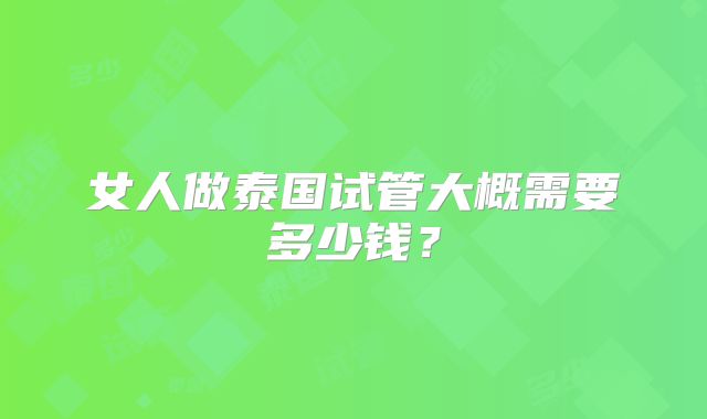 女人做泰国试管大概需要多少钱？