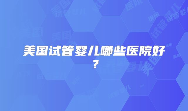 美国试管婴儿哪些医院好?