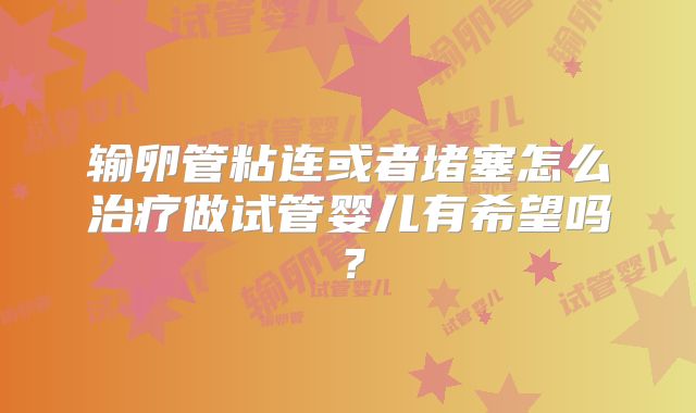 输卵管粘连或者堵塞怎么治疗做试管婴儿有希望吗?