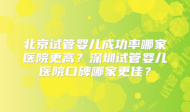 北京试管婴儿成功率哪家医院更高？深圳试管婴儿医院口碑哪家更佳？