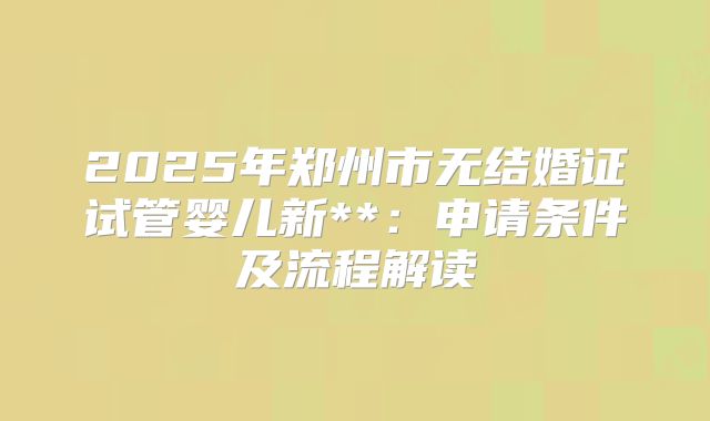 2025年郑州市无结婚证试管婴儿新**：申请条件及流程解读