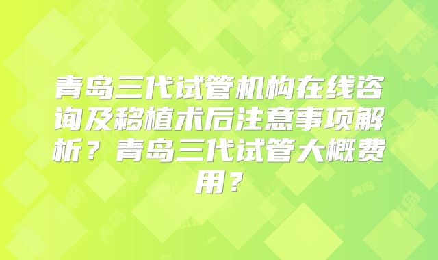 青岛三代试管机构在线咨询及移植术后注意事项解析?青岛三代试管大概费用?