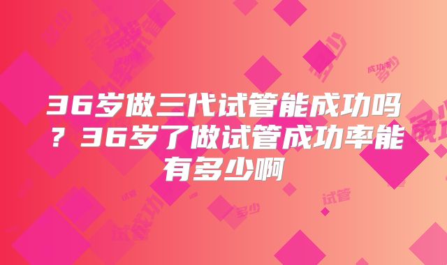 36岁做三代试管能成功吗？36岁了做试管成功率能有多少啊
