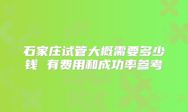 石家庄试管大概需要多少钱 有费用和成功率参考