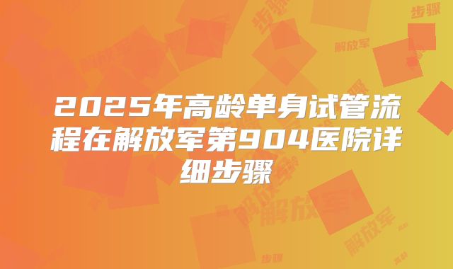 2025年高龄单身试管流程在解放军第904医院详细步骤