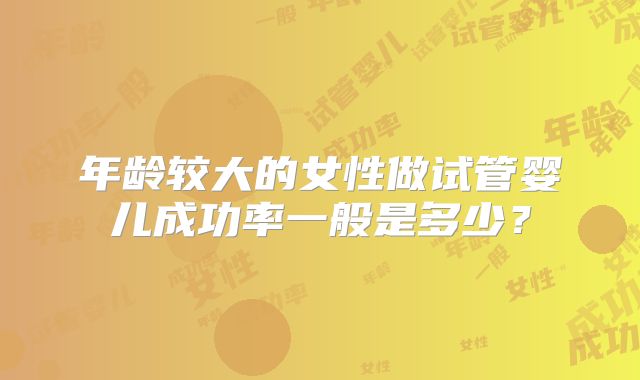 年龄较大的女性做试管婴儿成功率一般是多少?
