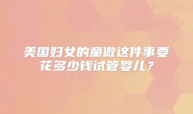 美国妇女的童做这件事要花多少钱试管婴儿？