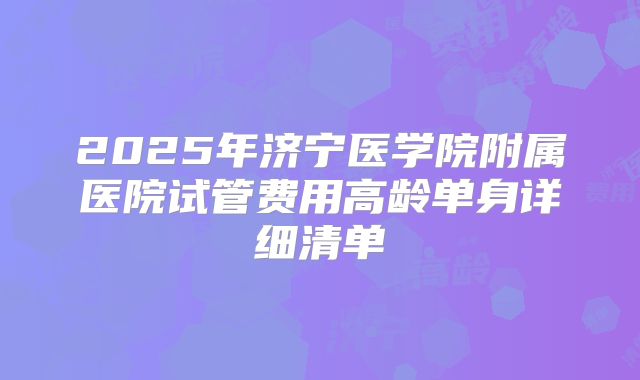 2025年济宁医学院附属医院试管费用高龄单身详细清单