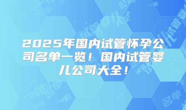 2025年国内试管怀孕公司名单一览！国内试管婴儿公司大全！