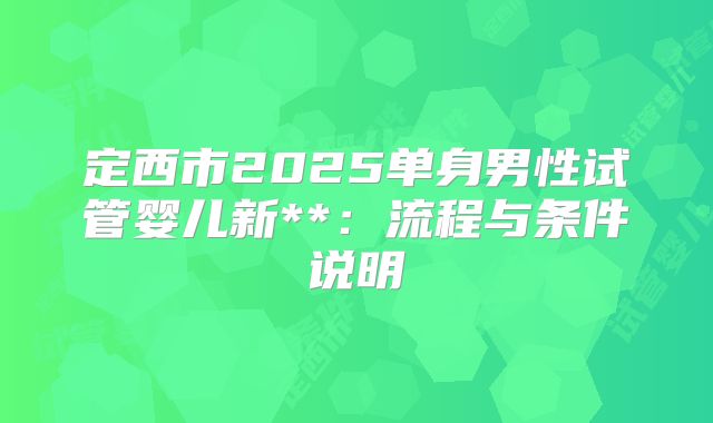 定西市2025单身男性试管婴儿新**:流程与条件说明