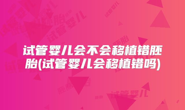 试管婴儿会不会移植错胚胎(试管婴儿会移植错吗)