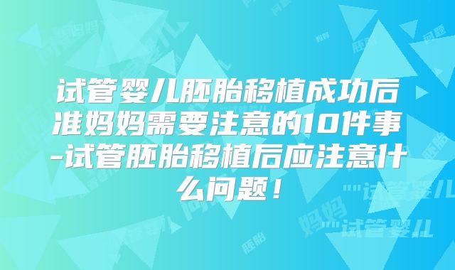 试管婴儿胚胎移植成功后准妈妈需要注意的10件事-试管胚胎移植后应注意什么问题！