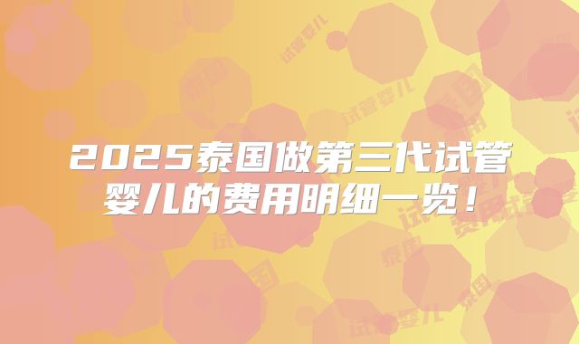 2025泰国做第三代试管婴儿的费用明细一览!