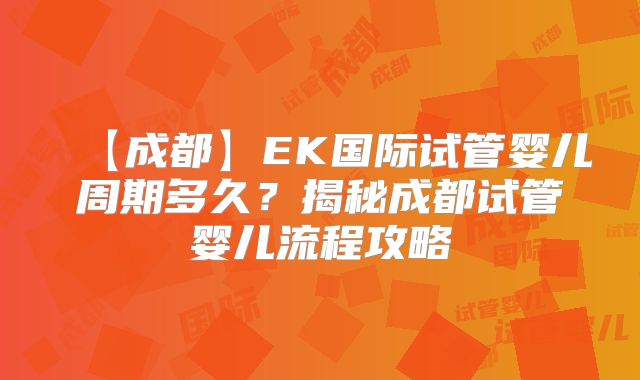【成都】EK国际试管婴儿周期多久？揭秘成都试管婴儿流程攻略
