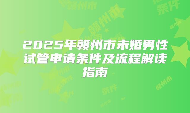 2025年赣州市未婚男性试管申请条件及流程解读指南