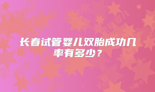 长春试管婴儿双胎成功几率有多少?