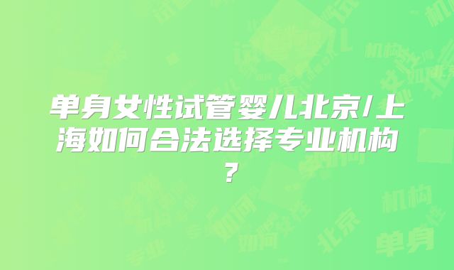 单身女性试管婴儿北京/上海如何合法选择专业机构？