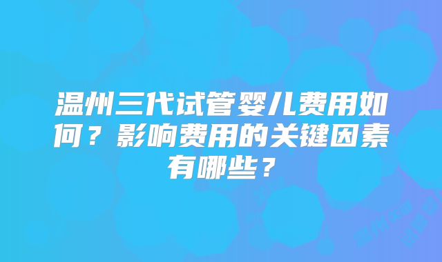温州三代试管婴儿费用如何?影响费用的关键因素有哪些?