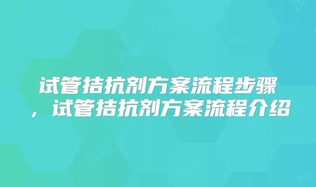 试管拮抗剂方案流程步骤，试管拮抗剂方案流程介绍