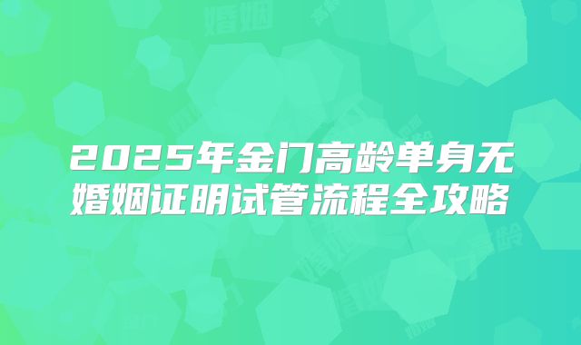 2025年金门高龄单身无婚姻证明试管流程全攻略