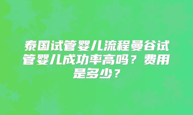 泰国试管婴儿流程曼谷试管婴儿成功率高吗?费用是多少?