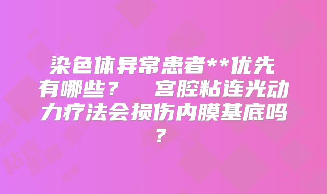 染色体异常患者**优先 有哪些?宫腔粘连光动力疗法会损伤内膜基底吗?
