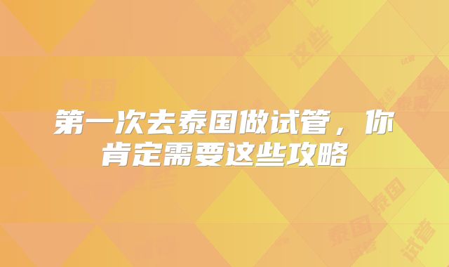 第一次去泰国做试管,你肯定需要这些攻略