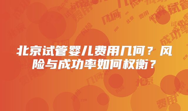 北京试管婴儿费用几何?风险与成功率如何权衡?