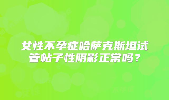 女性不孕症哈萨克斯坦试管帖子性阴影正常吗？
