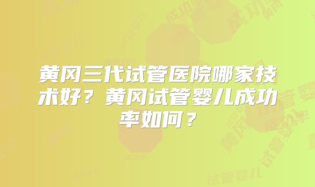 黄冈三代试管医院哪家技术好？黄冈试管婴儿成功率如何？