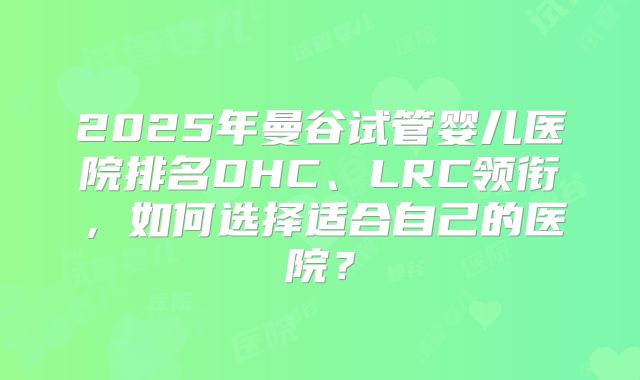 2025年曼谷试管婴儿医院排名DHC、LRC领衔,如何选择适合自己的医院?