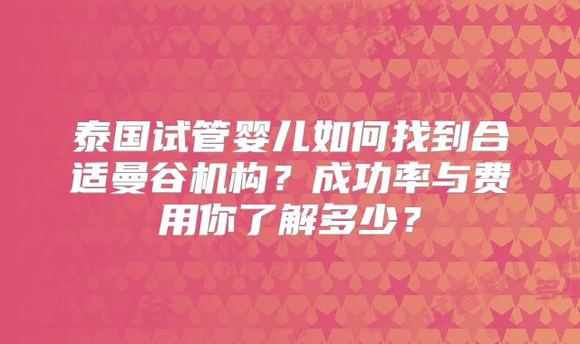 泰国试管婴儿如何找到合适曼谷机构?成功率与费用你了解多少?