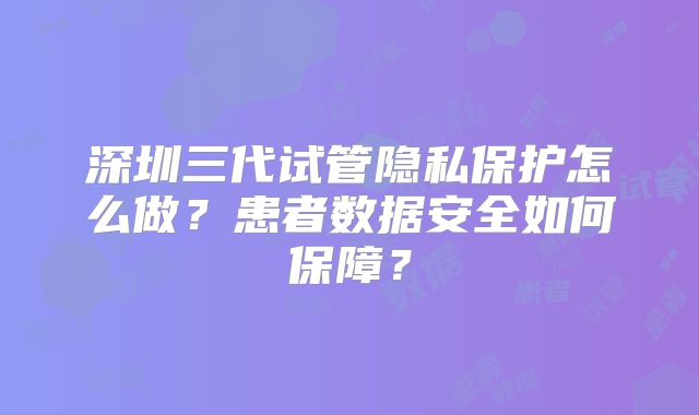 深圳三代试管隐私保护怎么做？患者数据安全如何保障？