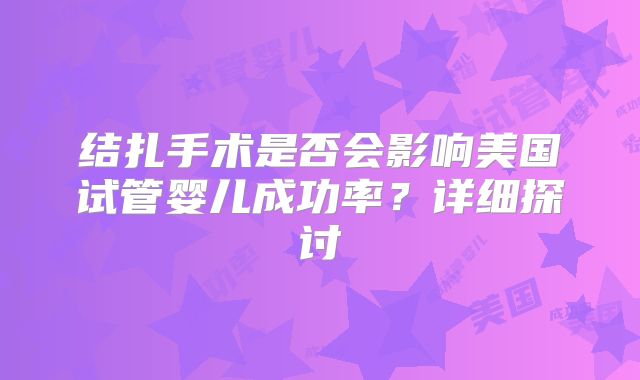 结扎手术是否会影响美国试管婴儿成功率？详细探讨