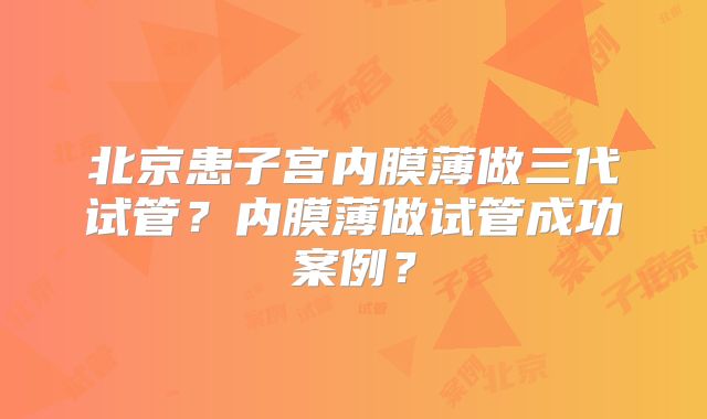 北京患子宫内膜薄做三代试管?内膜薄做试管成功案例?