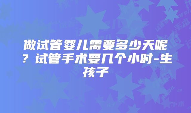 做试管婴儿需要多少天呢?试管手术要几个小时-生孩子