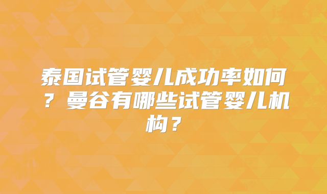 泰国试管婴儿成功率如何?曼谷有哪些试管婴儿机构?