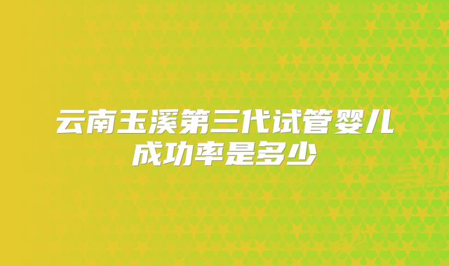 云南玉溪第三代试管婴儿成功率是多少