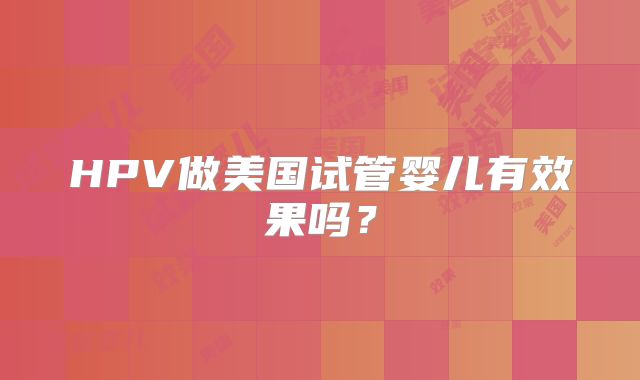 HPV做美国试管婴儿有效果吗?