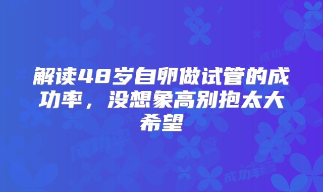 解读48岁自卵做试管的成功率,没想象高别抱太大希望