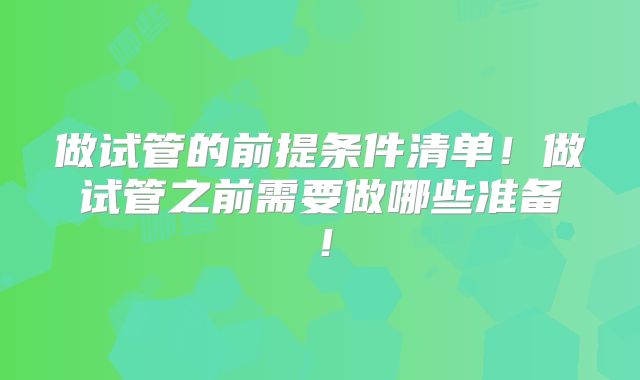 做试管的前提条件清单！做试管之前需要做哪些准备！