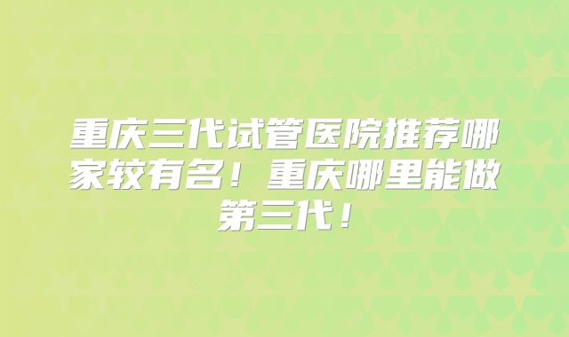 重庆三代试管医院推荐哪家较有名！重庆哪里能做第三代！