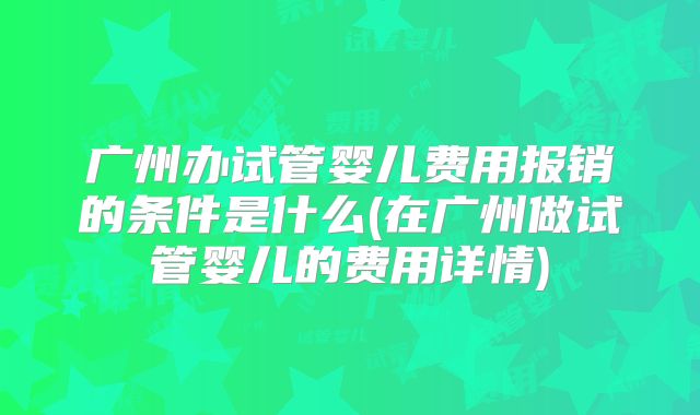 广州办试管婴儿费用报销的条件是什么(在广州做试管婴儿的费用详情)