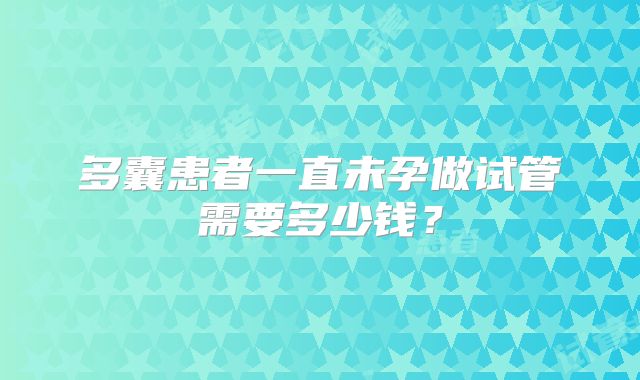多囊患者一直未孕做试管需要多少钱?